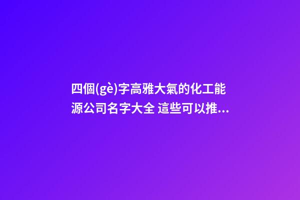 四個(gè)字高雅大氣的化工能源公司名字大全 這些可以推薦